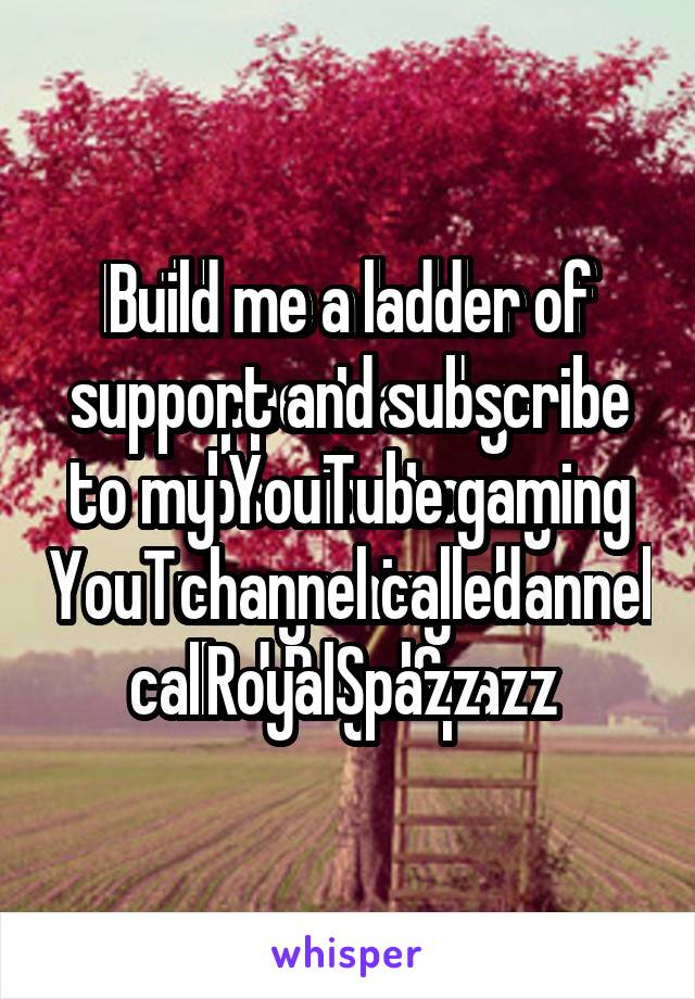 Build me a ladder of support and subscribe to my YouTube gaming channel called RoyalSpazz 