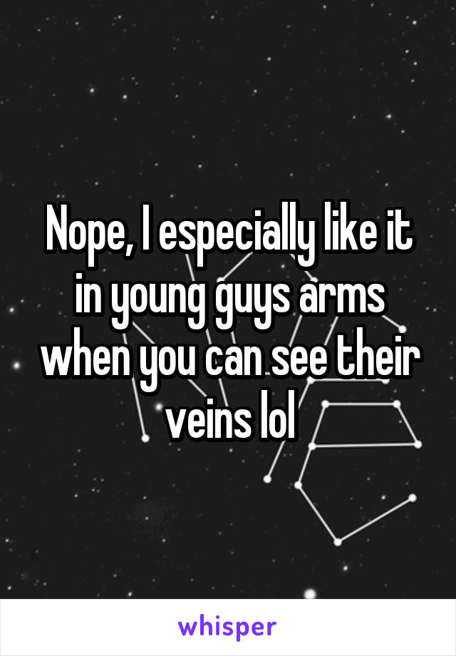 Nope, I especially like it in young guys arms when you can see their veins lol