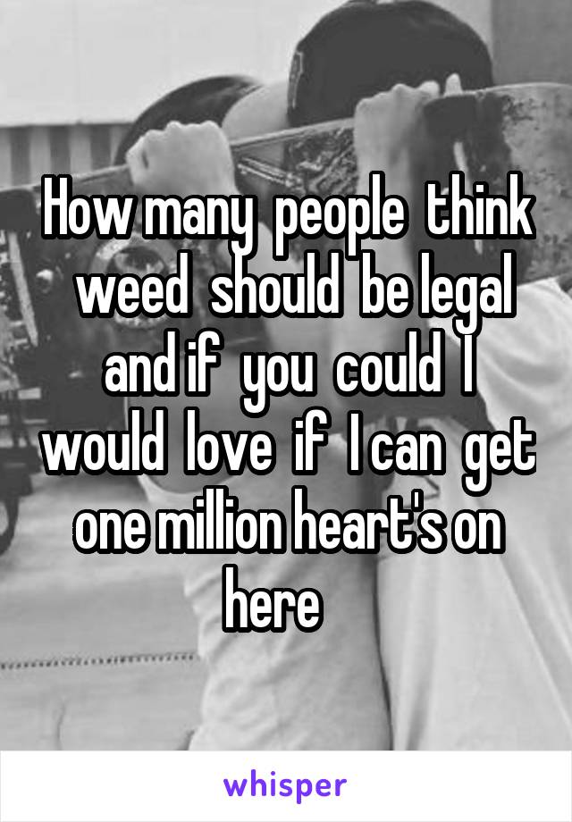 How many  people  think   weed  should  be legal  and if  you  could  I would  love  if  I can  get  one million heart's on  here   