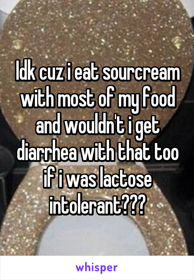 Idk cuz i eat sourcream with most of my food and wouldn't i get diarrhea with that too if i was lactose intolerant???