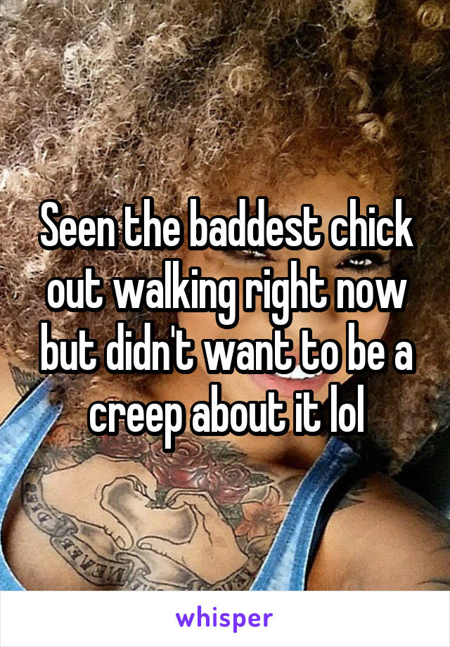 Seen the baddest chick out walking right now but didn't want to be a creep about it lol