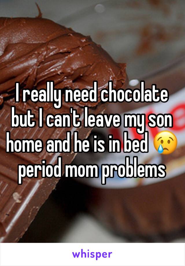 I really need chocolate but I can't leave my son home and he is in bed 😢 period mom problems 