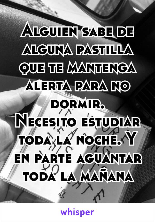 Alguien sabe de alguna pastilla que te mantenga alerta para no dormir.
Necesito estudiar toda la noche. Y en parte aguantar toda la mañana
