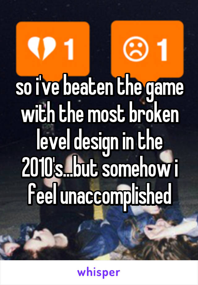 so i've beaten the game with the most broken level design in the 2010's...but somehow i feel unaccomplished