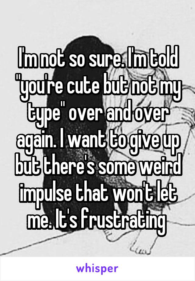 I'm not so sure. I'm told "you're cute but not my type" over and over again. I want to give up but there's some weird impulse that won't let me. It's frustrating 