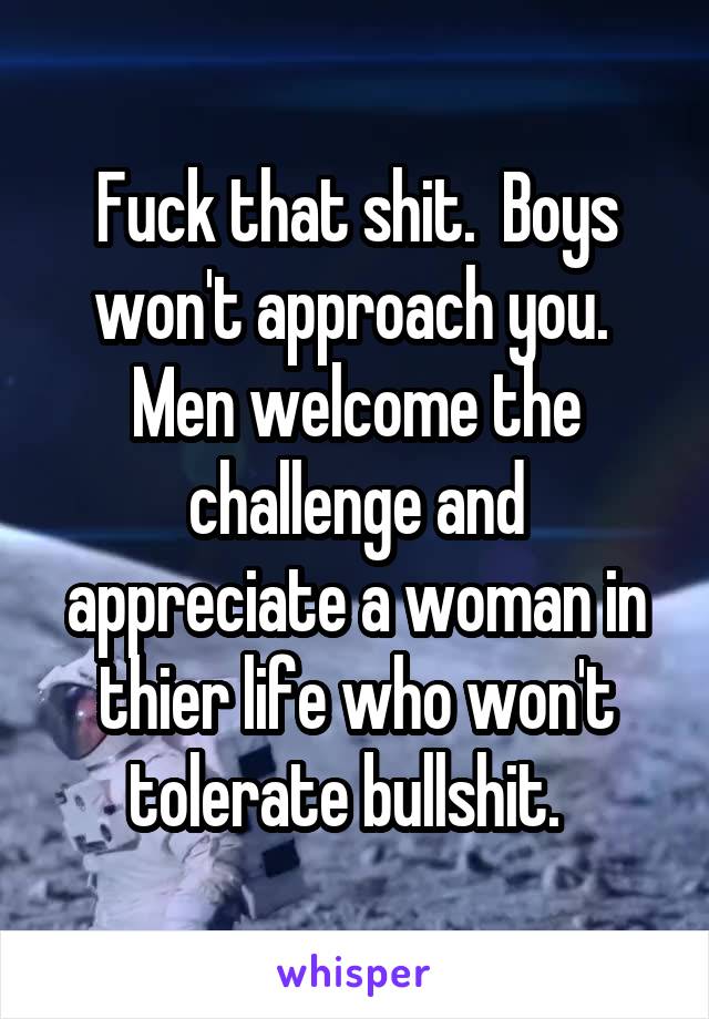 Fuck that shit.  Boys won't approach you.  Men welcome the challenge and appreciate a woman in thier life who won't tolerate bullshit.  