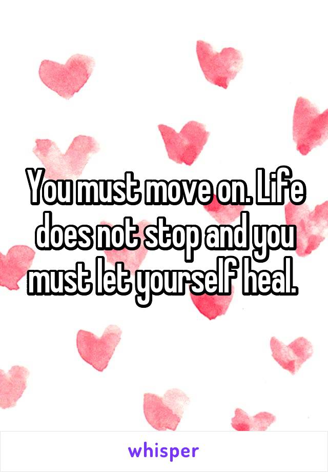 You must move on. Life does not stop and you must let yourself heal. 