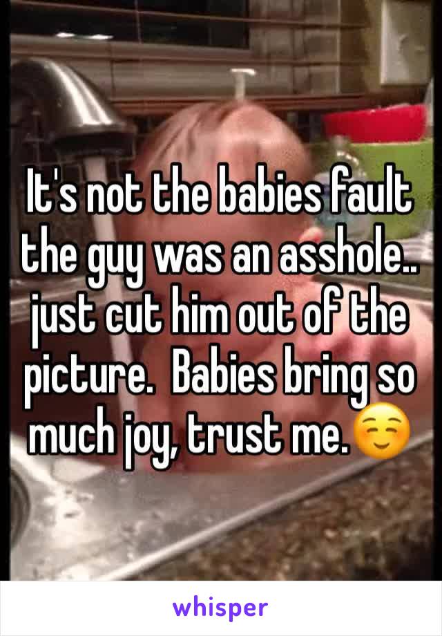 It's not the babies fault the guy was an asshole.. just cut him out of the picture.  Babies bring so much joy, trust me.☺️