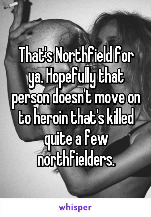 That's Northfield for ya. Hopefully that person doesn't move on to heroin that's killed quite a few northfielders.