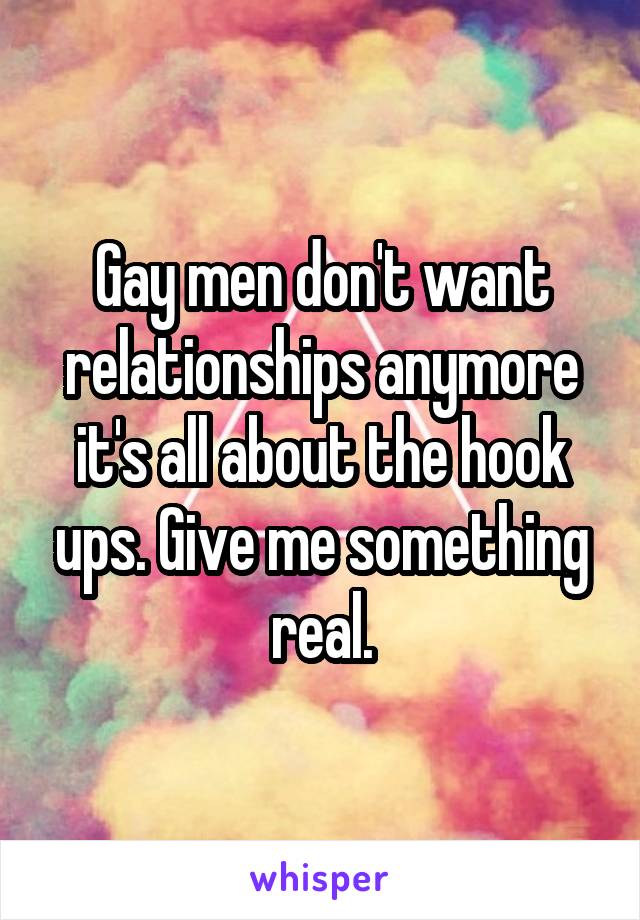 Gay men don't want relationships anymore it's all about the hook ups. Give me something real.