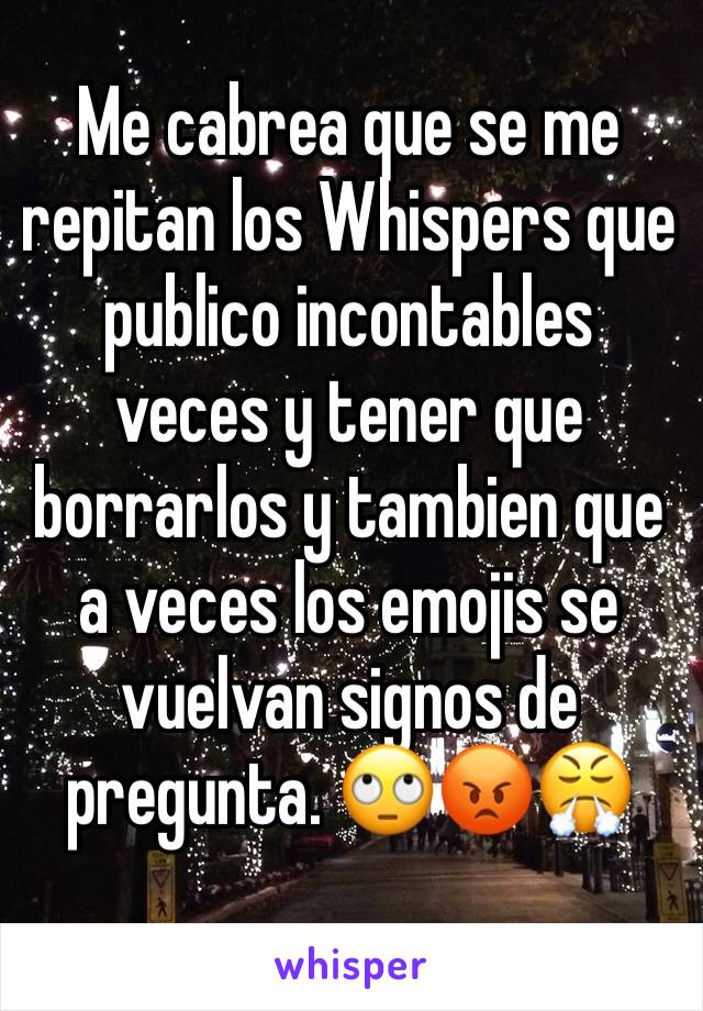 Me cabrea que se me repitan los Whispers que publico incontables veces y tener que borrarlos y tambien que a veces los emojis se vuelvan signos de pregunta. 🙄😡😤