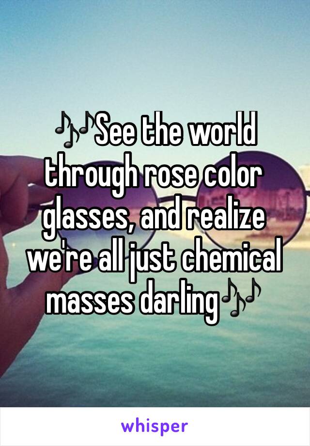 🎶See the world through rose color glasses, and realize we're all just chemical masses darling🎶