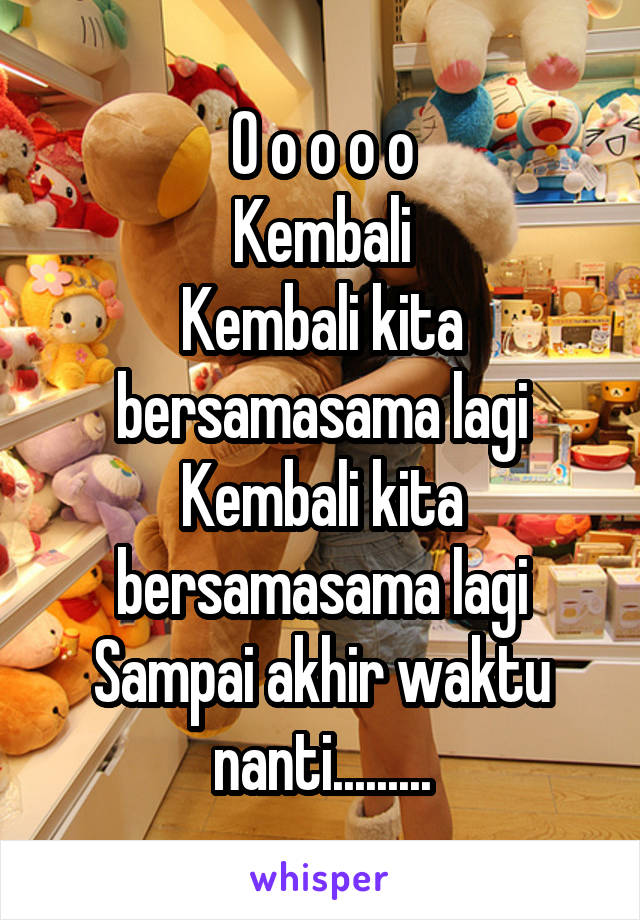 O o o o o
Kembali
Kembali kita bersamasama lagi
Kembali kita bersamasama lagi
Sampai akhir waktu nanti.........