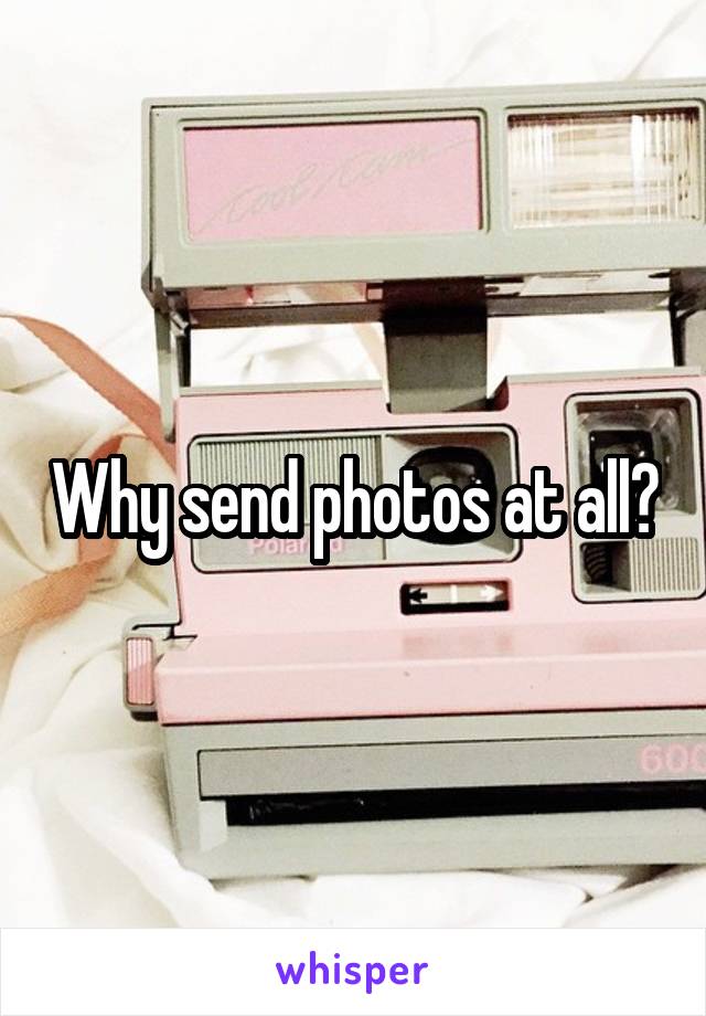 Why send photos at all?