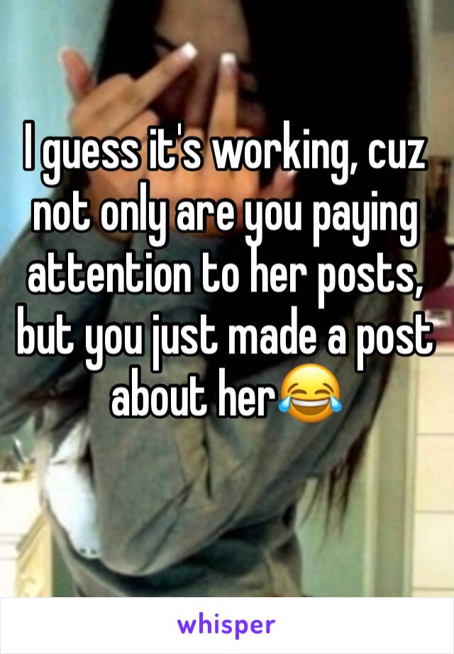 I guess it's working, cuz not only are you paying attention to her posts, but you just made a post about her😂