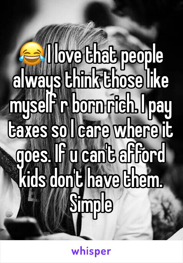 😂 I love that people always think those like myself r born rich. I pay taxes so I care where it goes. If u can't afford kids don't have them. Simple 