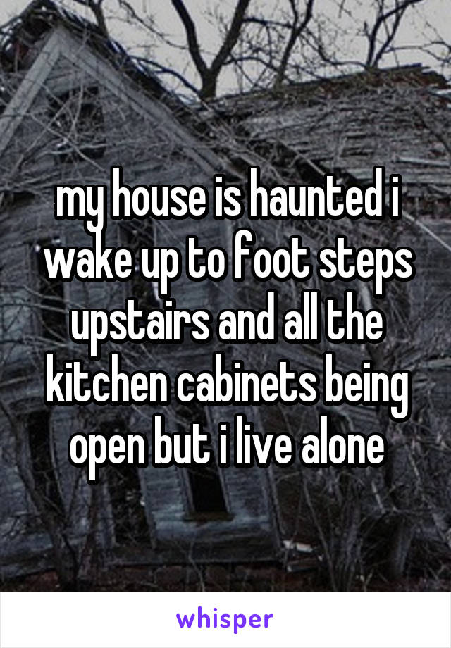 my house is haunted i wake up to foot steps upstairs and all the kitchen cabinets being open but i live alone