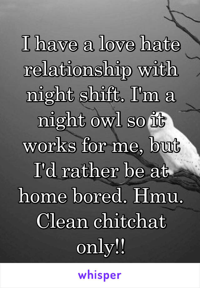 I have a love hate relationship with night shift. I'm a night owl so it works for me, but I'd rather be at home bored. Hmu. Clean chitchat only!!