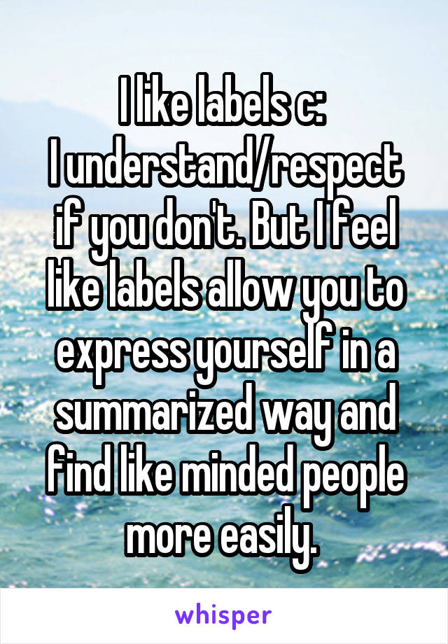 I like labels c: 
I understand/respect if you don't. But I feel like labels allow you to express yourself in a summarized way and find like minded people more easily. 