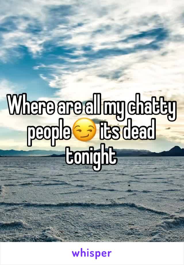 Where are all my chatty people😏 its dead tonight