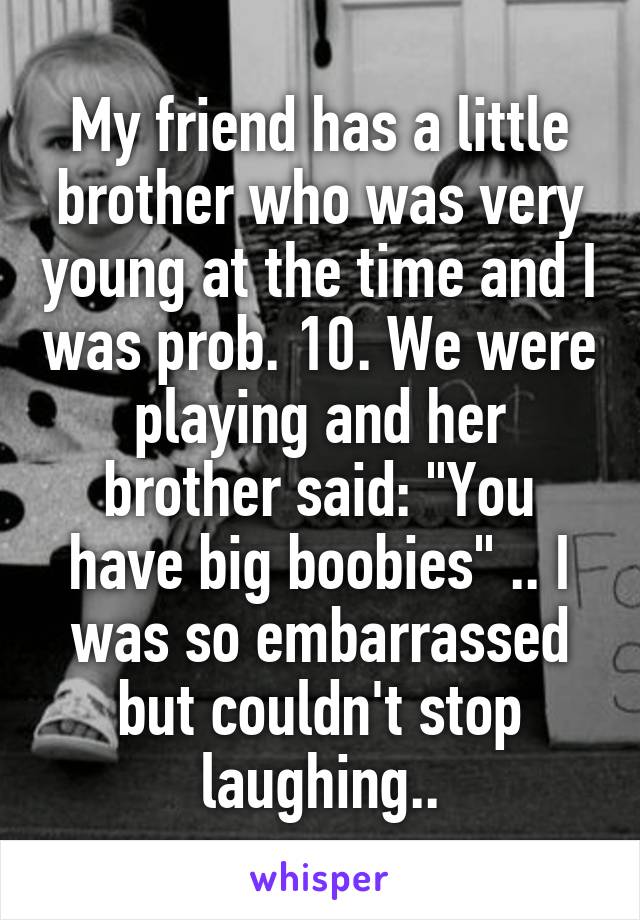 My friend has a little brother who was very young at the time and I was prob. 10. We were playing and her brother said: "You have big boobies" .. I was so embarrassed but couldn't stop laughing..