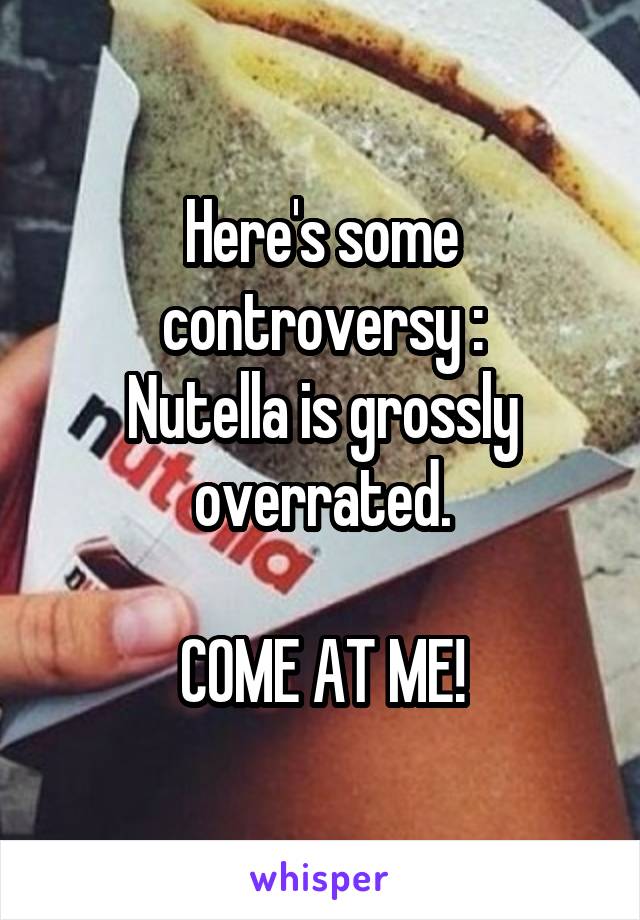 Here's some controversy :
Nutella is grossly overrated.

COME AT ME!