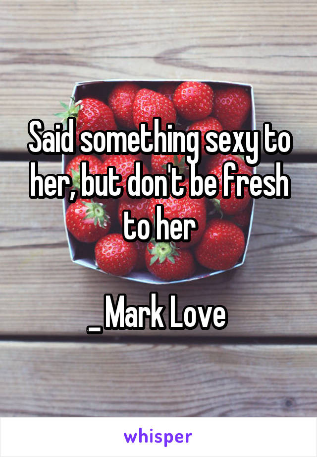 
Said something sexy to her, but don't be fresh to her

_ Mark Love 