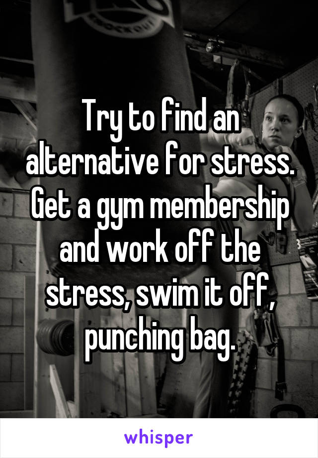 Try to find an alternative for stress.
Get a gym membership and work off the stress, swim it off, punching bag.