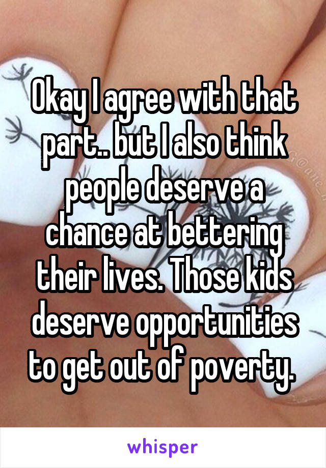 Okay I agree with that part.. but I also think people deserve a chance at bettering their lives. Those kids deserve opportunities to get out of poverty. 