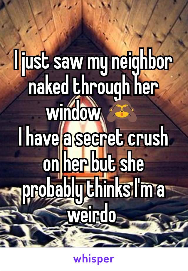 I just saw my neighbor naked through her window 🙈 
I have a secret crush on her but she probably thinks I'm a weirdo 