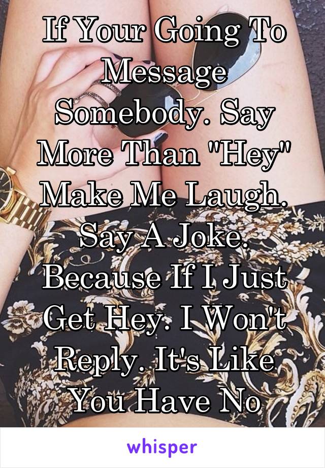 If Your Going To Message Somebody. Say More Than "Hey" Make Me Laugh. Say A Joke. Because If I Just Get Hey. I Won't Reply. It's Like You Have No Interest.  