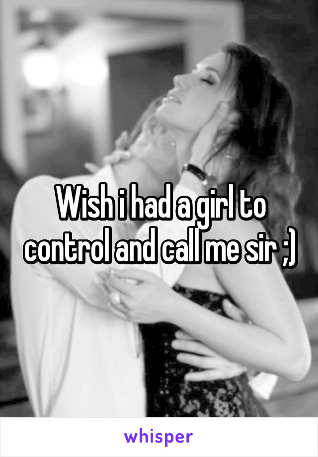 Wish i had a girl to control and call me sir ;)