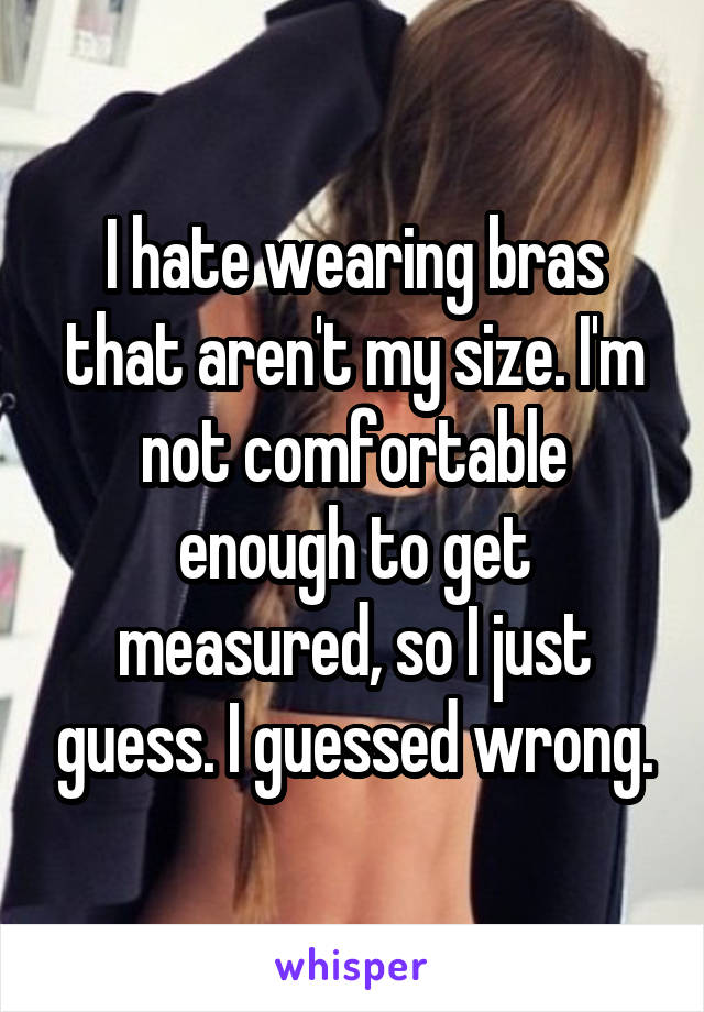 I hate wearing bras that aren't my size. I'm not comfortable enough to get measured, so I just guess. I guessed wrong.