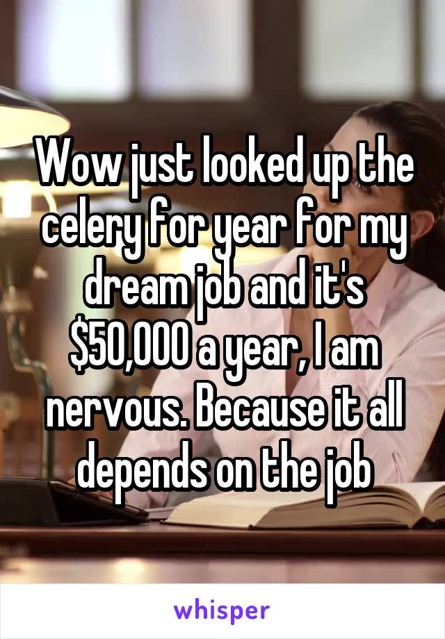 Wow just looked up the celery for year for my dream job and it's $50,000 a year, I am nervous. Because it all depends on the job