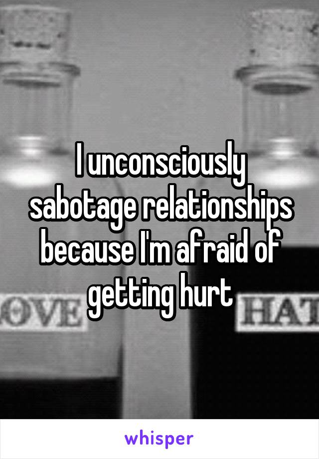 I unconsciously sabotage relationships because I'm afraid of getting hurt