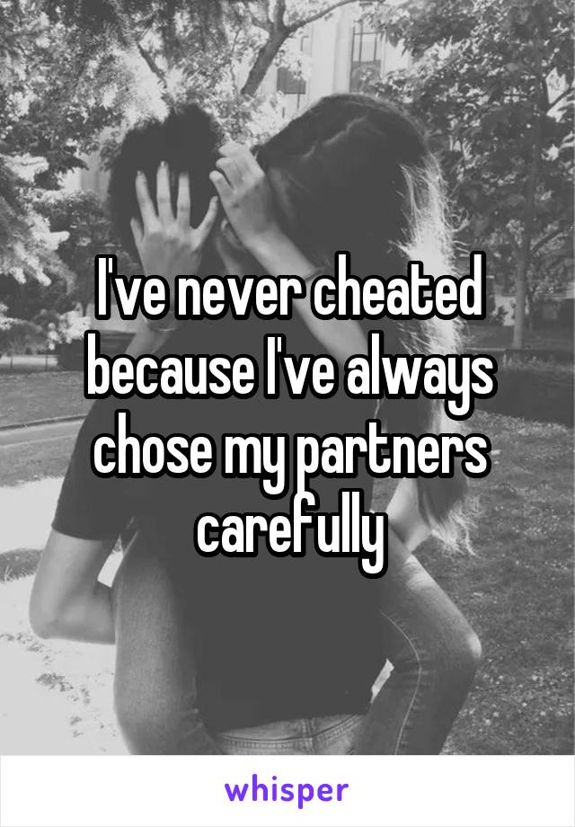 I've never cheated because I've always chose my partners carefully