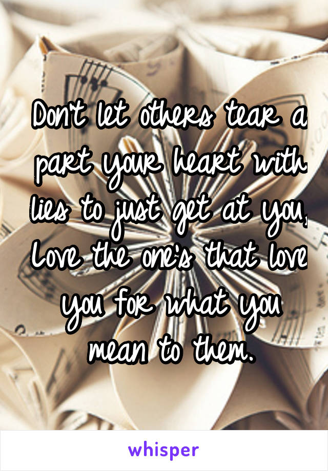 Don't let others tear a part your heart with lies to just get at you, Love the one's that love you for what you mean to them.