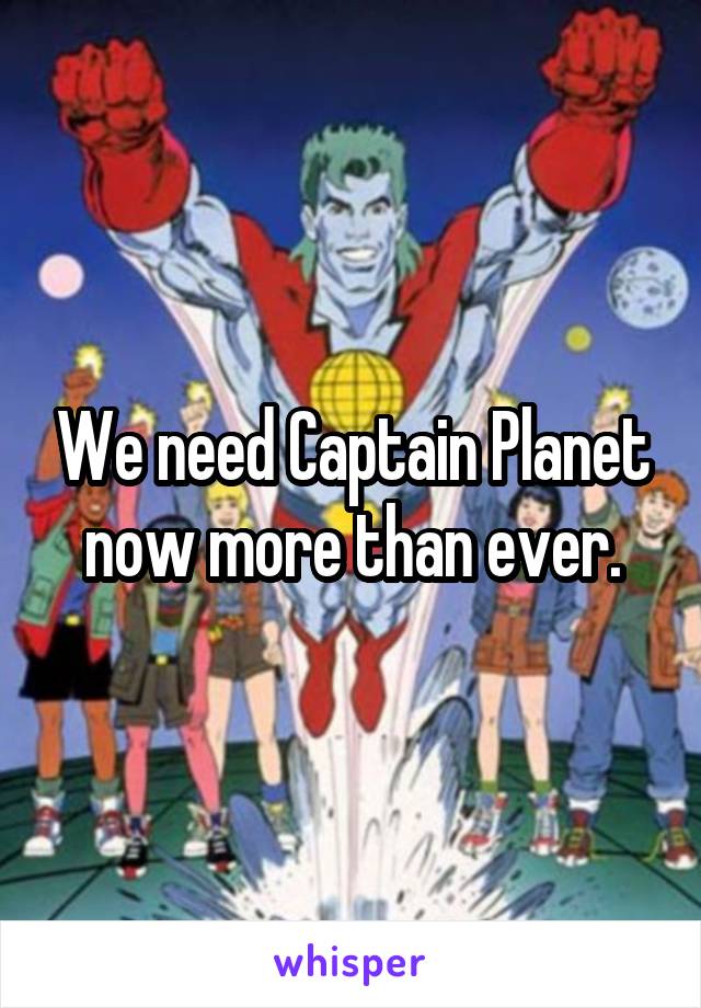 We need Captain Planet now more than ever.