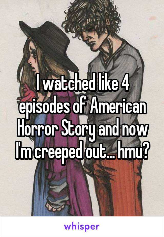 I watched like 4 episodes of American Horror Story and now I'm creeped out... hmu?