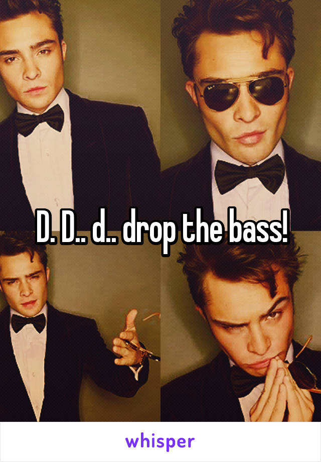 D. D.. d.. drop the bass!