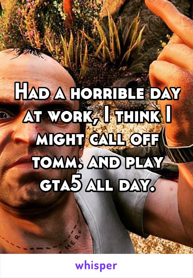 Had a horrible day at work, I think I might call off tomm. and play gta5 all day.