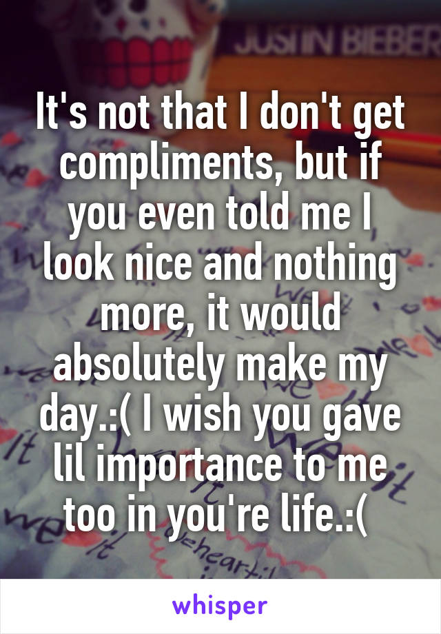 It's not that I don't get compliments, but if you even told me I look nice and nothing more, it would absolutely make my day.:( I wish you gave lil importance to me too in you're life.:( 