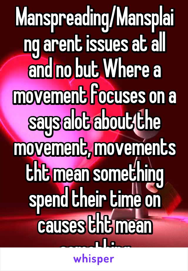 Manspreading/Mansplaing arent issues at all and no but Where a movement focuses on a says alot about the movement, movements tht mean something spend their time on causes tht mean something