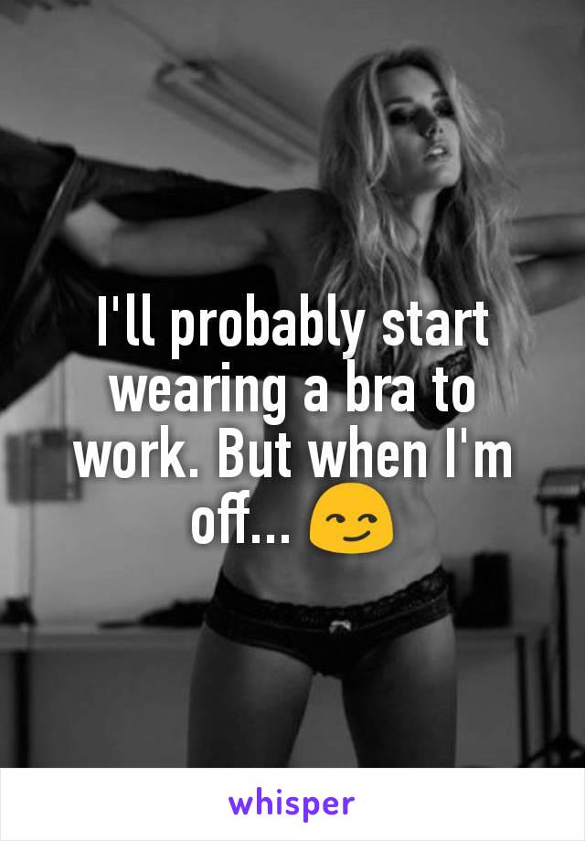 I'll probably start wearing a bra to work. But when I'm off... 😏