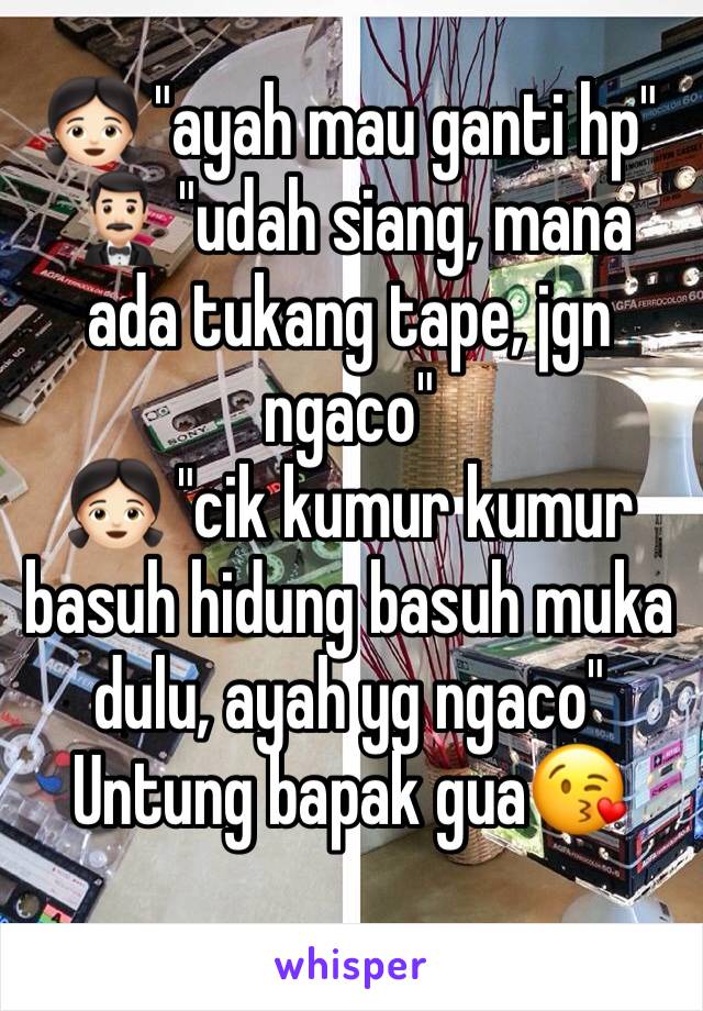 👧🏻 "ayah mau ganti hp"
🤵🏻 "udah siang, mana ada tukang tape, jgn ngaco"
👧🏻 "cik kumur kumur basuh hidung basuh muka dulu, ayah yg ngaco" 
Untung bapak gua😘