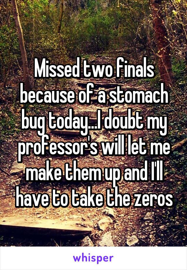 Missed two finals because of a stomach bug today...I doubt my professor's will let me make them up and I'll have to take the zeros