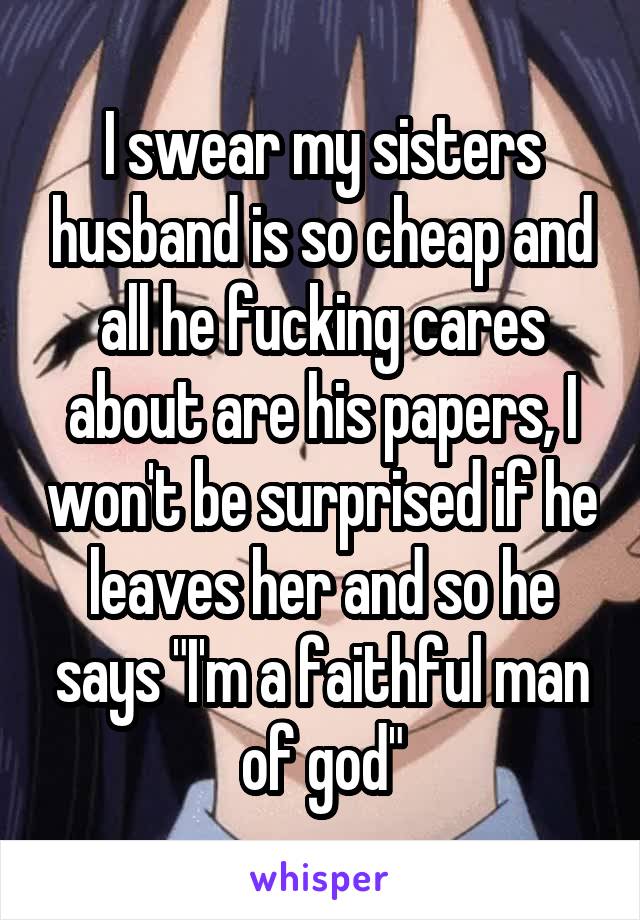 I swear my sisters husband is so cheap and all he fucking cares about are his papers, I won't be surprised if he leaves her and so he says "I'm a faithful man of god"