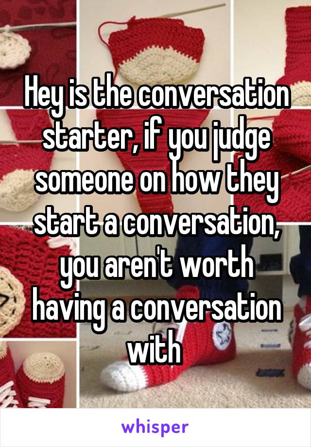 Hey is the conversation starter, if you judge someone on how they start a conversation, you aren't worth having a conversation with 