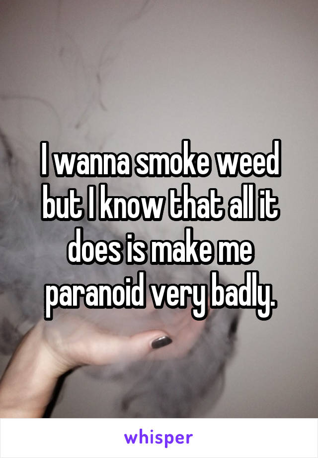 I wanna smoke weed but I know that all it does is make me paranoid very badly.