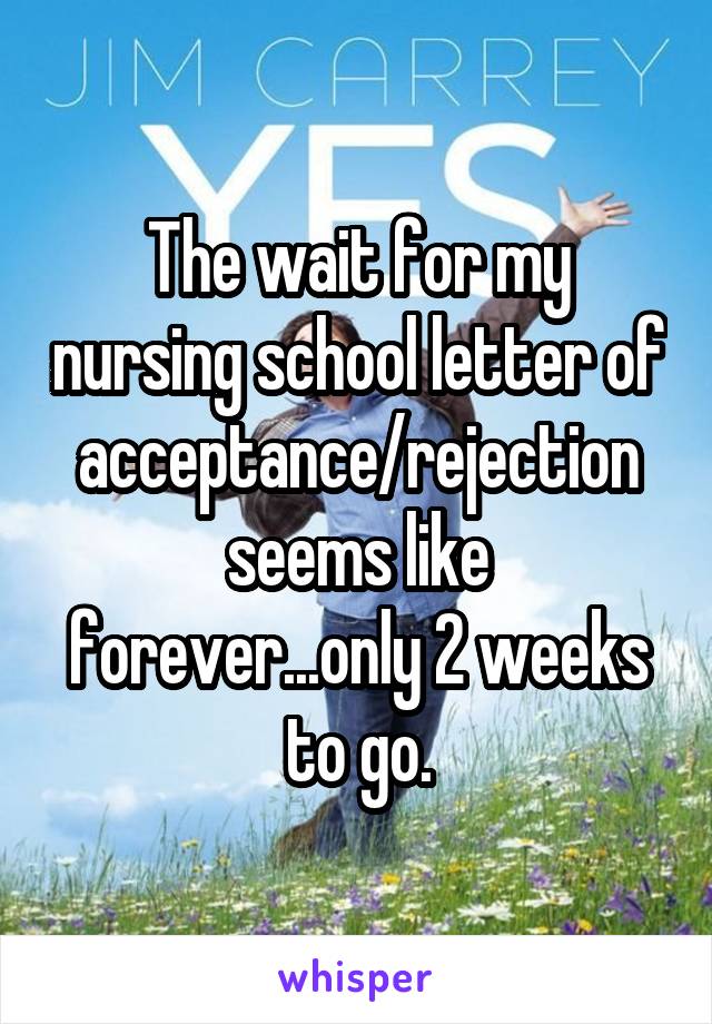 The wait for my nursing school letter of acceptance/rejection seems like forever...only 2 weeks to go.